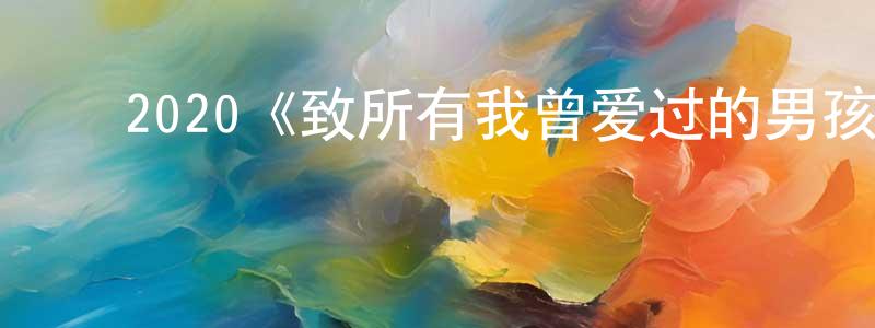﻿陈友能发布﻿2020《致所有我曾爱过的男孩2》完整版电影/在线观看/百度云-美剧天堂